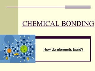 CHEMICAL BONDING
How do elements bond?
 