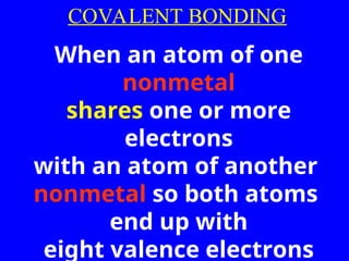 COVALENT BONDING
When an atom of one
nonmetal
shares one or more
electrons
with an atom of another
nonmetal so both atoms
end up with
eight valence electrons
 