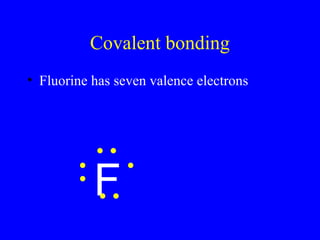 Covalent bonding
• Fluorine has seven valence electrons
F
 