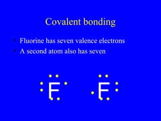 Covalent bonding
• Fluorine has seven valence electrons
• A second atom also has seven
F F
 