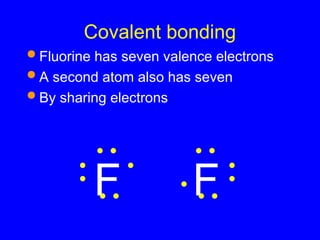Covalent bonding
 Fluorine has seven valence electrons
 A second atom also has seven
 By sharing electrons
F F
 