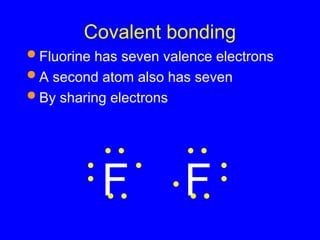 Covalent bonding
 Fluorine has seven valence electrons
 A second atom also has seven
 By sharing electrons
F F
 
