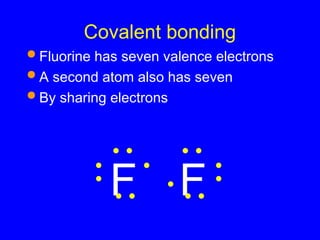 Covalent bonding
 Fluorine has seven valence electrons
 A second atom also has seven
 By sharing electrons
F F
 