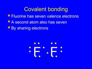 Covalent bonding
 Fluorine has seven valence electrons
 A second atom also has seven
 By sharing electrons
F F
 