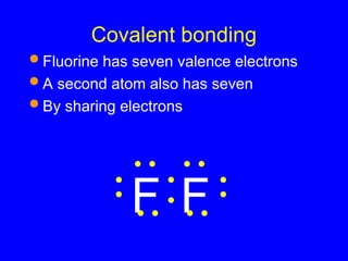 Covalent bonding
 Fluorine has seven valence electrons
 A second atom also has seven
 By sharing electrons
F F
 