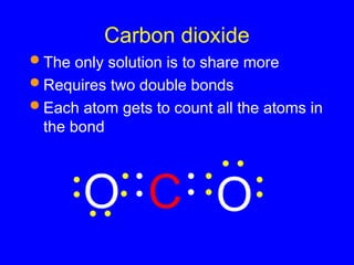 Carbon dioxide
 The only solution is to share more
 Requires two double bonds
 Each atom gets to count all the atoms in
the bond
O
C
O
 