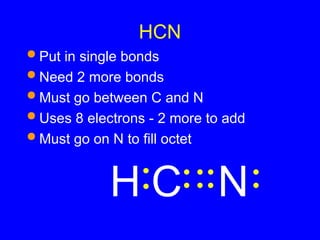 HCN
 Put in single bonds
 Need 2 more bonds
 Must go between C and N
 Uses 8 electrons - 2 more to add
 Must go on N to fill octet
N
H C
 