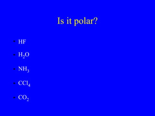 Is it polar?
• HF
• H2O
• NH3
• CCl4
• CO2
 