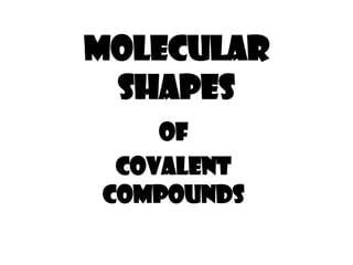 MOLECULAR
SHAPES
OF
COVALENT
COMPOUNDS
 