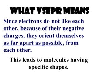 What Vsepr means
Since electrons do not like each
other, because of their negative
charges, they orient themselves
as far apart as possible, from
each other.
This leads to molecules having
specific shapes.
 
