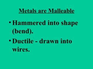 Metals are Malleable
• Hammered into shape
(bend).
• Ductile - drawn into
wires.
 