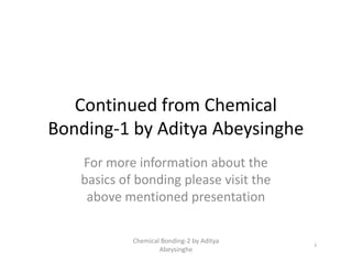 Continued from Chemical
Bonding-1 by Aditya Abeysinghe
For more information about the
basics of bonding please visit the
above mentioned presentation
Chemical Bonding-2 by Aditya
Abeysinghe
1
 