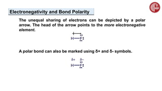 The unequal sharing of electrons can be depicted by a polar
arrow. The head of the arrow points to the more electronegative
element.
A polar bond can also be marked using δ+ and δ- symbols.
Electronegativity and Bond Polarity
 