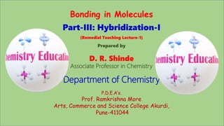 Bonding in Molecules
Part-III: Hybridization-I
(Remedial Teaching Lecture-1)
Prepared by
D. R. Shinde
Associate Professor in Chemistry
Department of Chemistry
P.D.E.A’s.
Prof. Ramkrishna More
Arts, Commerce and Science College Akurdi,
Pune-411044
 