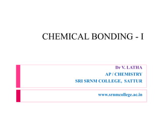 CHEMICAL BONDING - I
Dr V. LATHA
AP / CHEMISTRY
SRI SRNM COLLEGE, SATTUR
www.srnmcollege.ac.in
 