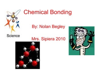Chemical Bonding By: Nolan Begley Mrs. Sipiera 2010 