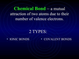 Chemical Bond  –  a mutual attraction of two atoms due to their number of valence electrons. IONIC BONDS COVALENT BONDS 2 TYPES: 