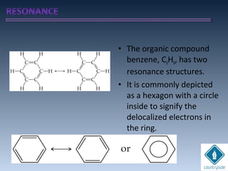 • The organic compound
benzene, C6H6, has two
resonance structures.
• It is commonly depicted
as a hexagon with a circle
inside to signify the
delocalized electrons in
the ring.
 