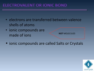 • electrons are transferred between valence
shells of atoms
• ionic compounds are
made of ions
• ionic compounds are called Salts or Crystals
NOT MOLECULES
 