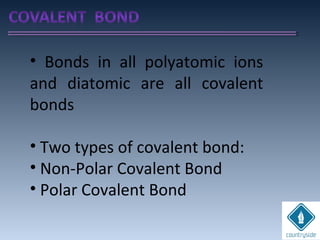 • Bonds in all polyatomic ions
and diatomic are all covalent
bonds
• Two types of covalent bond:
• Non-Polar Covalent Bond
• Polar Covalent Bond
 