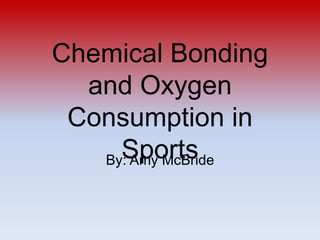 Chemical Bonding and Oxygen Consumption in Sports By: Amy McBride 