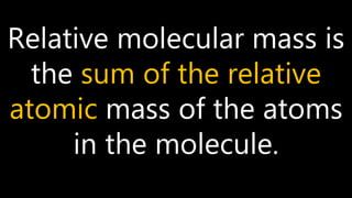 Relative molecular mass is
the sum of the relative
atomic mass of the atoms
in the molecule.
 