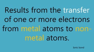 Results from the transfer
of one or more electrons
from metal atoms to non-
metal atoms.
Ionic bond
 