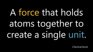 A force that holds
atoms together to
create a single unit.
Chemical bond
 