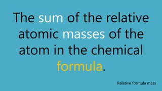 The sum of the relative
atomic masses of the
atom in the chemical
formula.
Relative formula mass
 