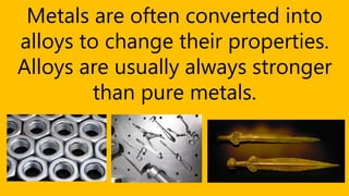 Metals are often converted into
alloys to change their properties.
Alloys are usually always stronger
than pure metals.
 