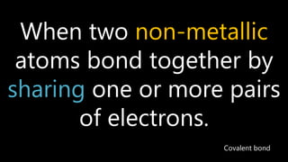 When two non-metallic
atoms bond together by
sharing one or more pairs
of electrons.
Covalent bond
 