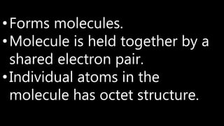 •Forms molecules.
•Molecule is held together by a
shared electron pair.
•Individual atoms in the
molecule has octet structure.
 