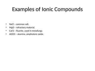Examples of Ionic Compounds
• NaCl – common salt.
• MgO – refractory material.
• CaF2 – fluorite, used in metallurgy.
• Al2O3 – alumina, amphoteric oxide.
 