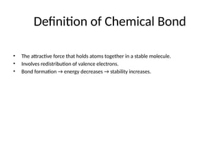 Definition of Chemical Bond
• The attractive force that holds atoms together in a stable molecule.
• Involves redistribution of valence electrons.
• Bond formation → energy decreases → stability increases.
 