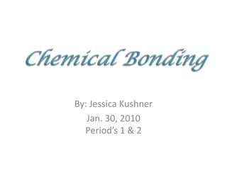 By: Jessica Kushner Jan. 30, 2010Period’s 1 & 2 Chemical Bonding 