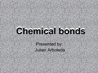 Chemical  bonds   Presented by: Julian Arboleda Chemical  bonds   