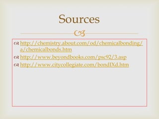 Sources
                  
 http://chemistry.about.com/od/chemicalbonding/
  a/chemicalbonds.htm
 http://www.beyondbooks.com/psc92/3.asp
 http://www.citycollegiate.com/bondIXd.htm
 