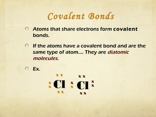 Covalent Bonds
Atoms that share electrons form covalent
bonds.
If the atoms have a covalent bond and are the
same type of atom…. They are diatomic
molecules.
Ex.

xx

x
x

xx

Cl Cl
xx
xx
x
x

x
x

 
