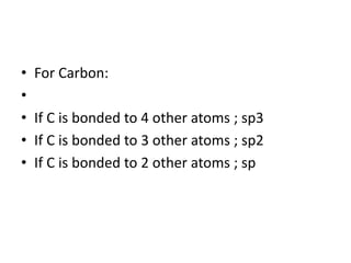 • For Carbon:
•
• If C is bonded to 4 other atoms ; sp3
• If C is bonded to 3 other atoms ; sp2
• If C is bonded to 2 other atoms ; sp
 