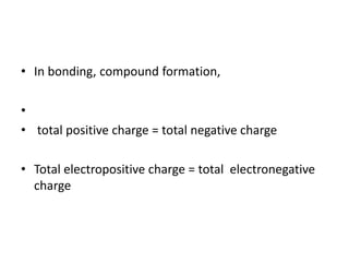• In bonding, compound formation,
•
• total positive charge = total negative charge
• Total electropositive charge = total electronegative
charge
 
