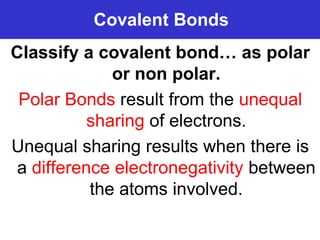 Prentice-Hall ©2002 Burns 4/e Chapter 8 Slide 9 of 69
Covalent Bonds
Classify a covalent bond… as polar
or non polar.
Polar Bonds result from the unequal
sharing of electrons.
Unequal sharing results when there is
a difference electronegativity between
the atoms involved.
 