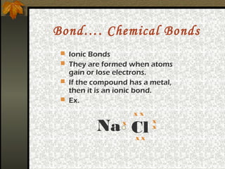 Bond…. Chemical Bonds
  Ionic Bonds
  They are formed when atoms
   gain or lose electrons.
  If the compound has a metal,
   then it is an ionic bond.
  Ex.

                     xx

          Na Cl  x        x
                          x
             xx
 