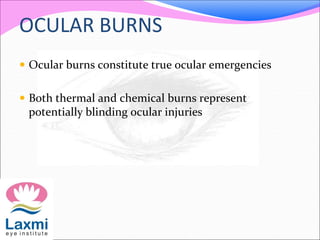 OCULAR BURNS
 Ocular burns constitute true ocular emergencies
 Both thermal and chemical burns represent
potentially blinding ocular injuries
 