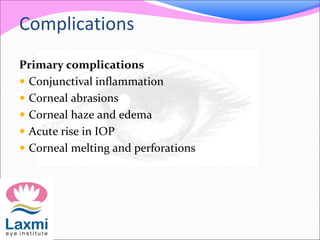 Complications
Primary complications
 Conjunctival inflammation
 Corneal abrasions
 Corneal haze and edema
 Acute rise in IOP
 Corneal melting and perforations
 