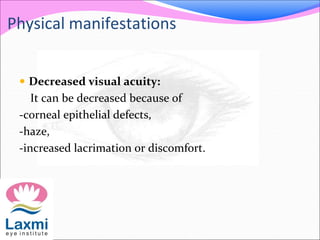 Physical manifestations
 Decreased visual acuity:
It can be decreased because of
-corneal epithelial defects,
-haze,
-increased lacrimation or discomfort.
 