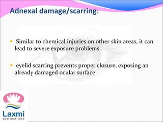 Adnexal damage/scarring:
 Similar to chemical injuries on other skin areas, it can
lead to severe exposure problems
 eyelid scarring prevents proper closure, exposing an
already damaged ocular surface
 