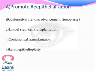 A)Promote Reepithelialization
1)Conjunctival /tenons advancement (tenoplasty)
2)Limbal stem cell transplantation
3)Conjunctival transplantaion
4)keratoepithelioplasty
 