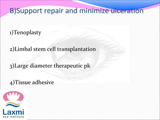B)Support repair and minimize ulceration
1)Tenoplasty
2)Limbal stem cell transplantation
3)Large diameter therapeutic pk
4)Tissue adhesive
 