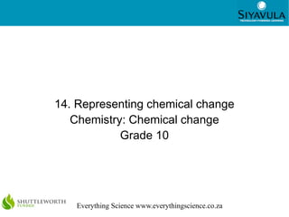 1




14. Representing chemical change
   Chemistry: Chemical change
            Grade 10




   Everything Science www.everythingscience.co.za
 