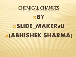 CHEMICAL CHANGES
BY
SLIDE_MAKER4U
(ABHISHEK SHARMA)
 